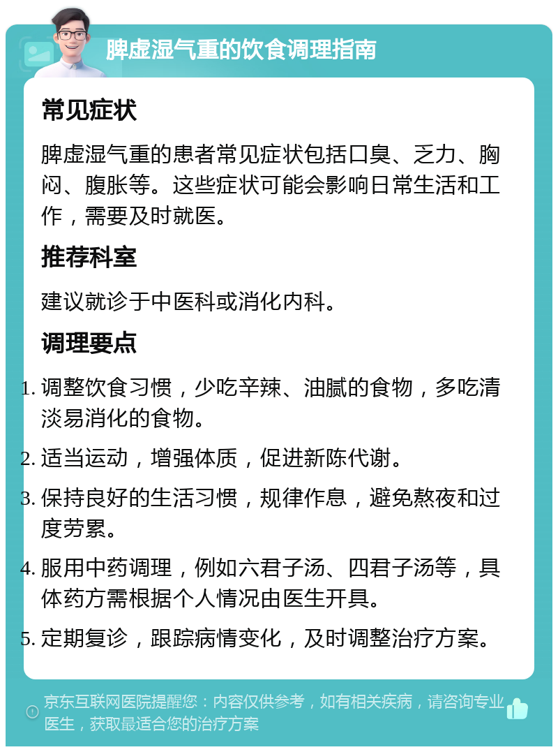 脾虚湿气重的饮食调理指南 常见症状 脾虚湿气重的患者常见症状包括口臭、乏力、胸闷、腹胀等。这些症状可能会影响日常生活和工作，需要及时就医。 推荐科室 建议就诊于中医科或消化内科。 调理要点 调整饮食习惯，少吃辛辣、油腻的食物，多吃清淡易消化的食物。 适当运动，增强体质，促进新陈代谢。 保持良好的生活习惯，规律作息，避免熬夜和过度劳累。 服用中药调理，例如六君子汤、四君子汤等，具体药方需根据个人情况由医生开具。 定期复诊，跟踪病情变化，及时调整治疗方案。