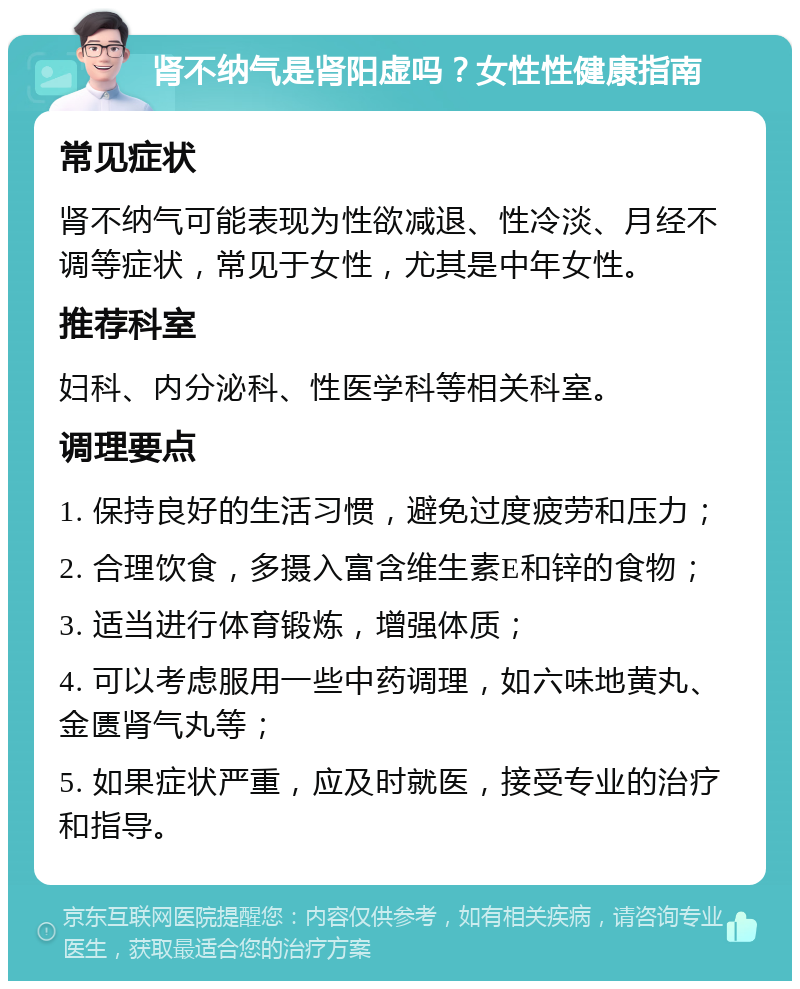 肾不纳气是肾阳虚吗？女性性健康指南 常见症状 肾不纳气可能表现为性欲减退、性冷淡、月经不调等症状，常见于女性，尤其是中年女性。 推荐科室 妇科、内分泌科、性医学科等相关科室。 调理要点 1. 保持良好的生活习惯，避免过度疲劳和压力； 2. 合理饮食，多摄入富含维生素E和锌的食物； 3. 适当进行体育锻炼，增强体质； 4. 可以考虑服用一些中药调理，如六味地黄丸、金匮肾气丸等； 5. 如果症状严重，应及时就医，接受专业的治疗和指导。