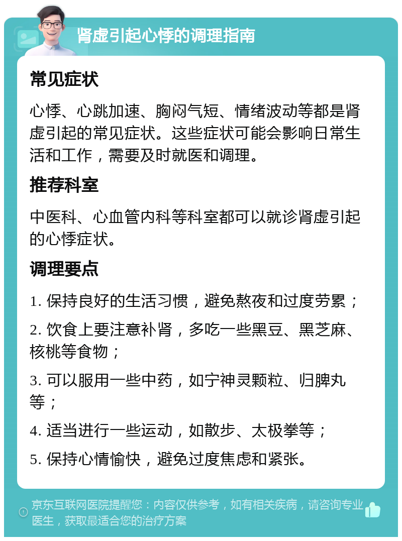 肾虚引起心悸的调理指南 常见症状 心悸、心跳加速、胸闷气短、情绪波动等都是肾虚引起的常见症状。这些症状可能会影响日常生活和工作，需要及时就医和调理。 推荐科室 中医科、心血管内科等科室都可以就诊肾虚引起的心悸症状。 调理要点 1. 保持良好的生活习惯，避免熬夜和过度劳累； 2. 饮食上要注意补肾，多吃一些黑豆、黑芝麻、核桃等食物； 3. 可以服用一些中药，如宁神灵颗粒、归脾丸等； 4. 适当进行一些运动，如散步、太极拳等； 5. 保持心情愉快，避免过度焦虑和紧张。