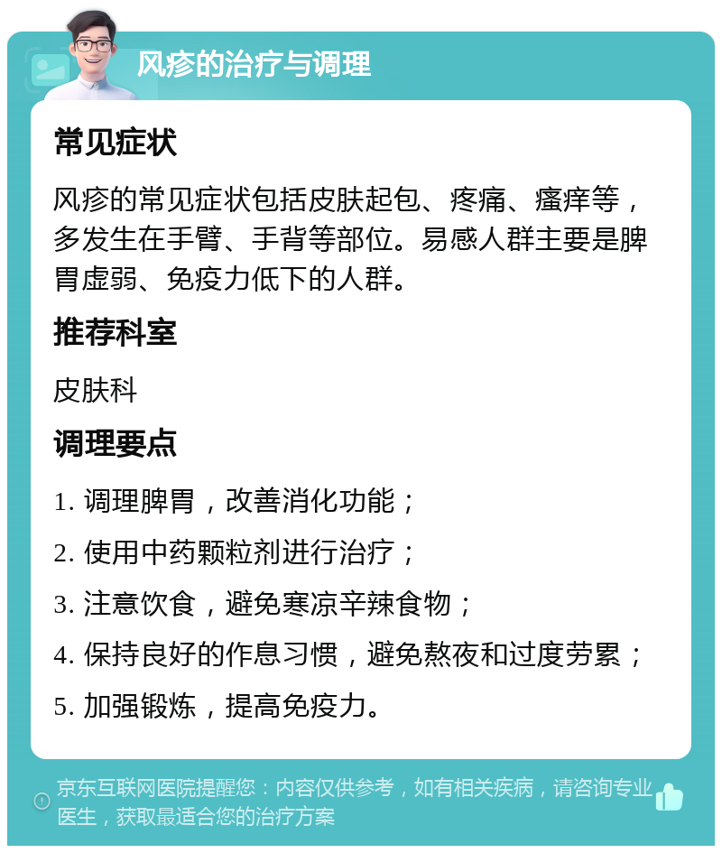 风疹的治疗与调理 常见症状 风疹的常见症状包括皮肤起包、疼痛、瘙痒等，多发生在手臂、手背等部位。易感人群主要是脾胃虚弱、免疫力低下的人群。 推荐科室 皮肤科 调理要点 1. 调理脾胃，改善消化功能； 2. 使用中药颗粒剂进行治疗； 3. 注意饮食，避免寒凉辛辣食物； 4. 保持良好的作息习惯，避免熬夜和过度劳累； 5. 加强锻炼，提高免疫力。