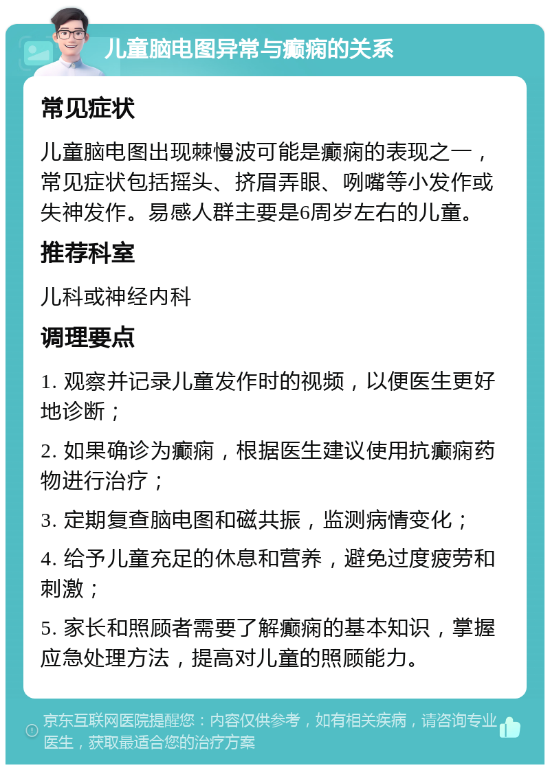 儿童脑电图异常与癫痫的关系 常见症状 儿童脑电图出现棘慢波可能是癫痫的表现之一，常见症状包括摇头、挤眉弄眼、咧嘴等小发作或失神发作。易感人群主要是6周岁左右的儿童。 推荐科室 儿科或神经内科 调理要点 1. 观察并记录儿童发作时的视频，以便医生更好地诊断； 2. 如果确诊为癫痫，根据医生建议使用抗癫痫药物进行治疗； 3. 定期复查脑电图和磁共振，监测病情变化； 4. 给予儿童充足的休息和营养，避免过度疲劳和刺激； 5. 家长和照顾者需要了解癫痫的基本知识，掌握应急处理方法，提高对儿童的照顾能力。