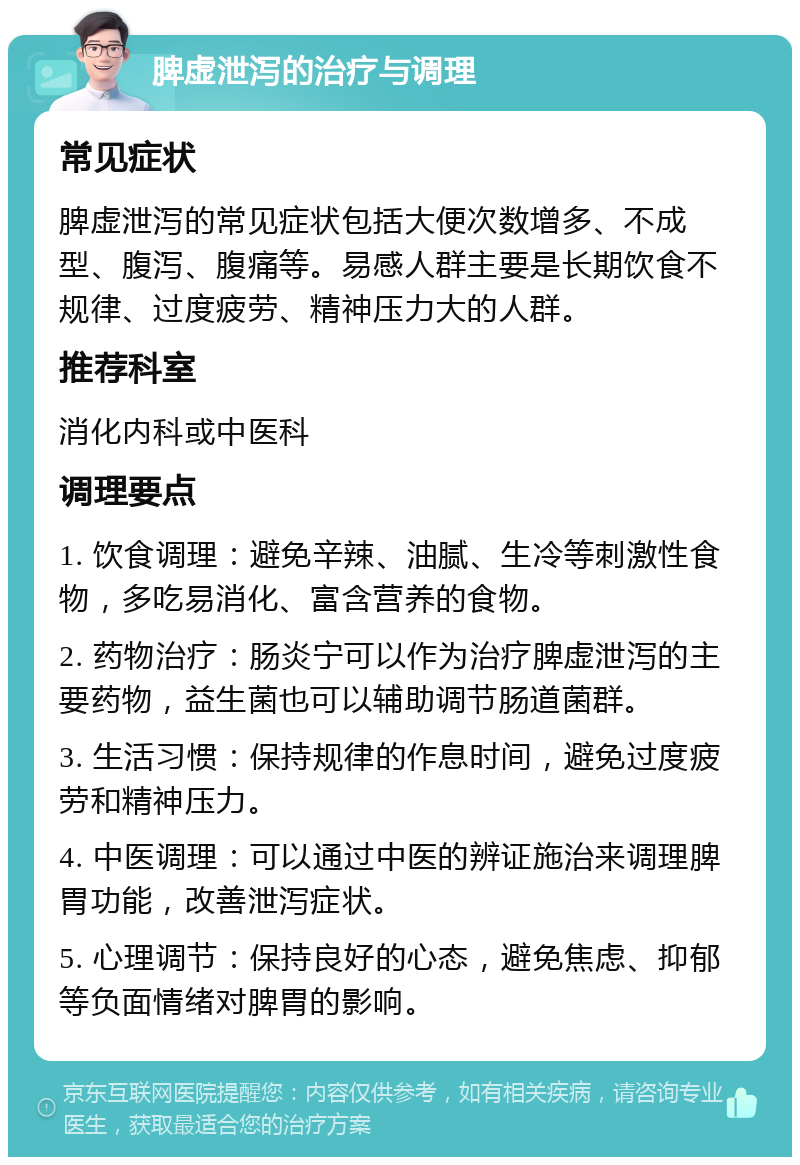 脾虚泄泻的治疗与调理 常见症状 脾虚泄泻的常见症状包括大便次数增多、不成型、腹泻、腹痛等。易感人群主要是长期饮食不规律、过度疲劳、精神压力大的人群。 推荐科室 消化内科或中医科 调理要点 1. 饮食调理：避免辛辣、油腻、生冷等刺激性食物，多吃易消化、富含营养的食物。 2. 药物治疗：肠炎宁可以作为治疗脾虚泄泻的主要药物，益生菌也可以辅助调节肠道菌群。 3. 生活习惯：保持规律的作息时间，避免过度疲劳和精神压力。 4. 中医调理：可以通过中医的辨证施治来调理脾胃功能，改善泄泻症状。 5. 心理调节：保持良好的心态，避免焦虑、抑郁等负面情绪对脾胃的影响。