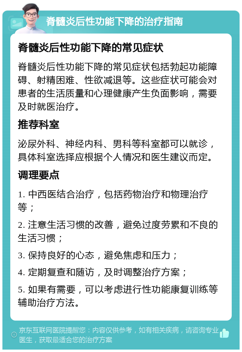 脊髓炎后性功能下降的治疗指南 脊髓炎后性功能下降的常见症状 脊髓炎后性功能下降的常见症状包括勃起功能障碍、射精困难、性欲减退等。这些症状可能会对患者的生活质量和心理健康产生负面影响，需要及时就医治疗。 推荐科室 泌尿外科、神经内科、男科等科室都可以就诊，具体科室选择应根据个人情况和医生建议而定。 调理要点 1. 中西医结合治疗，包括药物治疗和物理治疗等； 2. 注意生活习惯的改善，避免过度劳累和不良的生活习惯； 3. 保持良好的心态，避免焦虑和压力； 4. 定期复查和随访，及时调整治疗方案； 5. 如果有需要，可以考虑进行性功能康复训练等辅助治疗方法。