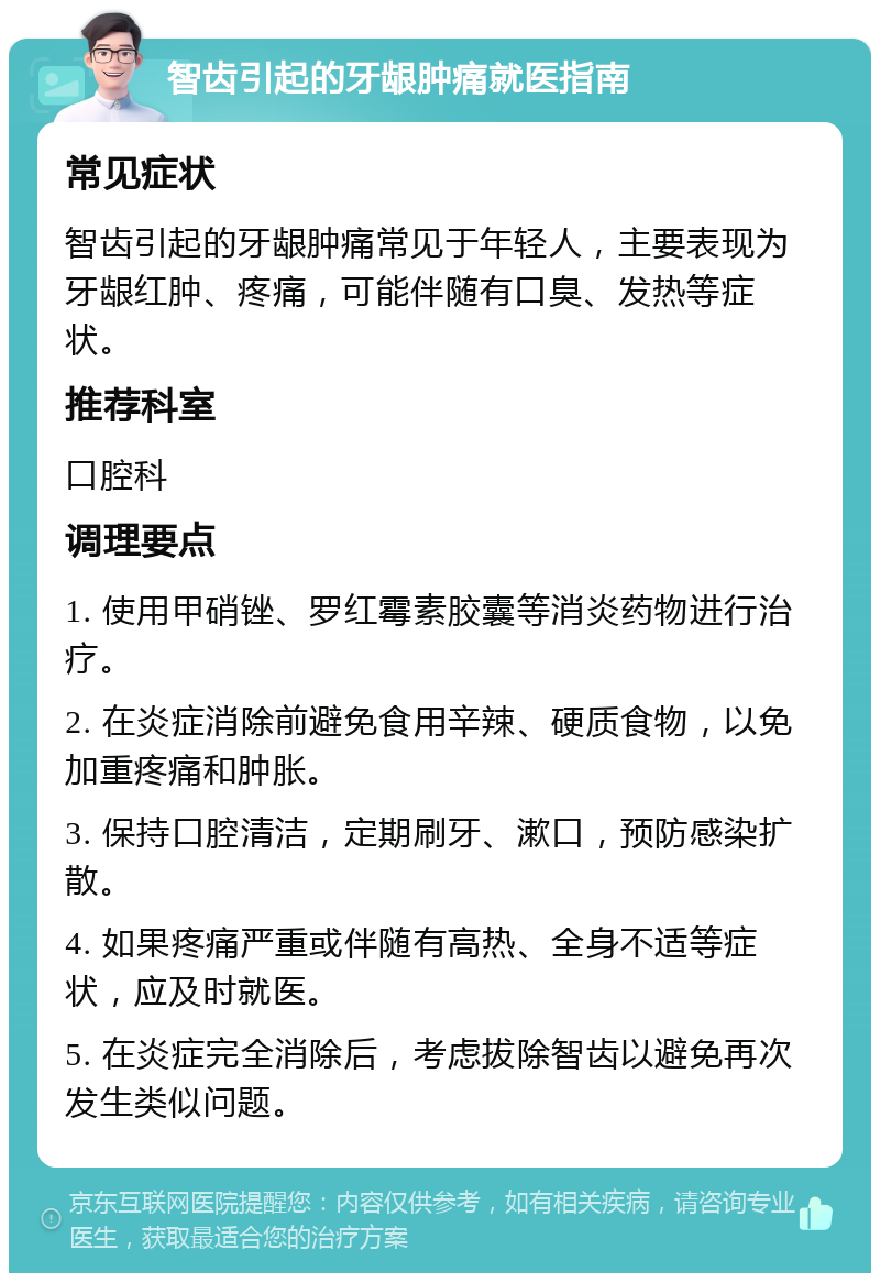 智齿引起的牙龈肿痛就医指南 常见症状 智齿引起的牙龈肿痛常见于年轻人，主要表现为牙龈红肿、疼痛，可能伴随有口臭、发热等症状。 推荐科室 口腔科 调理要点 1. 使用甲硝锉、罗红霉素胶囊等消炎药物进行治疗。 2. 在炎症消除前避免食用辛辣、硬质食物，以免加重疼痛和肿胀。 3. 保持口腔清洁，定期刷牙、漱口，预防感染扩散。 4. 如果疼痛严重或伴随有高热、全身不适等症状，应及时就医。 5. 在炎症完全消除后，考虑拔除智齿以避免再次发生类似问题。