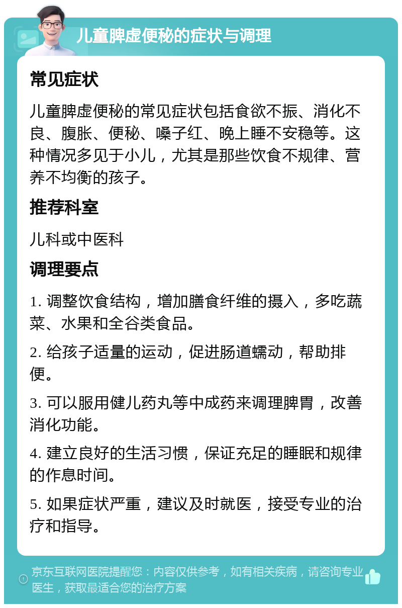 儿童脾虚便秘的症状与调理 常见症状 儿童脾虚便秘的常见症状包括食欲不振、消化不良、腹胀、便秘、嗓子红、晚上睡不安稳等。这种情况多见于小儿，尤其是那些饮食不规律、营养不均衡的孩子。 推荐科室 儿科或中医科 调理要点 1. 调整饮食结构，增加膳食纤维的摄入，多吃蔬菜、水果和全谷类食品。 2. 给孩子适量的运动，促进肠道蠕动，帮助排便。 3. 可以服用健儿药丸等中成药来调理脾胃，改善消化功能。 4. 建立良好的生活习惯，保证充足的睡眠和规律的作息时间。 5. 如果症状严重，建议及时就医，接受专业的治疗和指导。