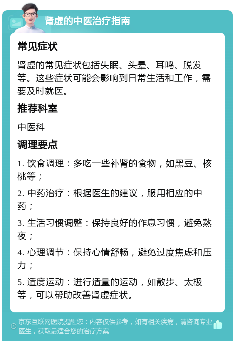 肾虚的中医治疗指南 常见症状 肾虚的常见症状包括失眠、头晕、耳鸣、脱发等。这些症状可能会影响到日常生活和工作，需要及时就医。 推荐科室 中医科 调理要点 1. 饮食调理：多吃一些补肾的食物，如黑豆、核桃等； 2. 中药治疗：根据医生的建议，服用相应的中药； 3. 生活习惯调整：保持良好的作息习惯，避免熬夜； 4. 心理调节：保持心情舒畅，避免过度焦虑和压力； 5. 适度运动：进行适量的运动，如散步、太极等，可以帮助改善肾虚症状。