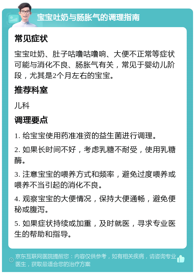 宝宝吐奶与肠胀气的调理指南 常见症状 宝宝吐奶、肚子咕噜咕噜响、大便不正常等症状可能与消化不良、肠胀气有关，常见于婴幼儿阶段，尤其是2个月左右的宝宝。 推荐科室 儿科 调理要点 1. 给宝宝使用药准准资的益生菌进行调理。 2. 如果长时间不好，考虑乳糖不耐受，使用乳糖酶。 3. 注意宝宝的喂养方式和频率，避免过度喂养或喂养不当引起的消化不良。 4. 观察宝宝的大便情况，保持大便通畅，避免便秘或腹泻。 5. 如果症状持续或加重，及时就医，寻求专业医生的帮助和指导。