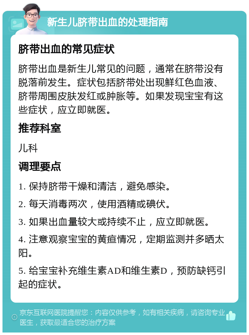 新生儿脐带出血的处理指南 脐带出血的常见症状 脐带出血是新生儿常见的问题，通常在脐带没有脱落前发生。症状包括脐带处出现鲜红色血液、脐带周围皮肤发红或肿胀等。如果发现宝宝有这些症状，应立即就医。 推荐科室 儿科 调理要点 1. 保持脐带干燥和清洁，避免感染。 2. 每天消毒两次，使用酒精或碘伏。 3. 如果出血量较大或持续不止，应立即就医。 4. 注意观察宝宝的黄疸情况，定期监测并多晒太阳。 5. 给宝宝补充维生素AD和维生素D，预防缺钙引起的症状。