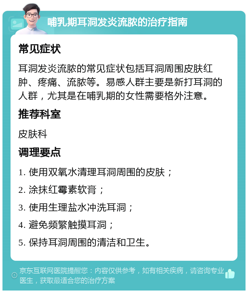 哺乳期耳洞发炎流脓的治疗指南 常见症状 耳洞发炎流脓的常见症状包括耳洞周围皮肤红肿、疼痛、流脓等。易感人群主要是新打耳洞的人群，尤其是在哺乳期的女性需要格外注意。 推荐科室 皮肤科 调理要点 1. 使用双氧水清理耳洞周围的皮肤； 2. 涂抹红霉素软膏； 3. 使用生理盐水冲洗耳洞； 4. 避免频繁触摸耳洞； 5. 保持耳洞周围的清洁和卫生。