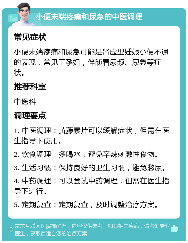 小便末端疼痛和尿急的中医调理 常见症状 小便末端疼痛和尿急可能是肾虚型妊娠小便不通的表现，常见于孕妇，伴随着尿频、尿急等症状。 推荐科室 中医科 调理要点 1. 中医调理：黄藤素片可以缓解症状，但需在医生指导下使用。 2. 饮食调理：多喝水，避免辛辣刺激性食物。 3. 生活习惯：保持良好的卫生习惯，避免憋尿。 4. 中药调理：可以尝试中药调理，但需在医生指导下进行。 5. 定期复查：定期复查，及时调整治疗方案。