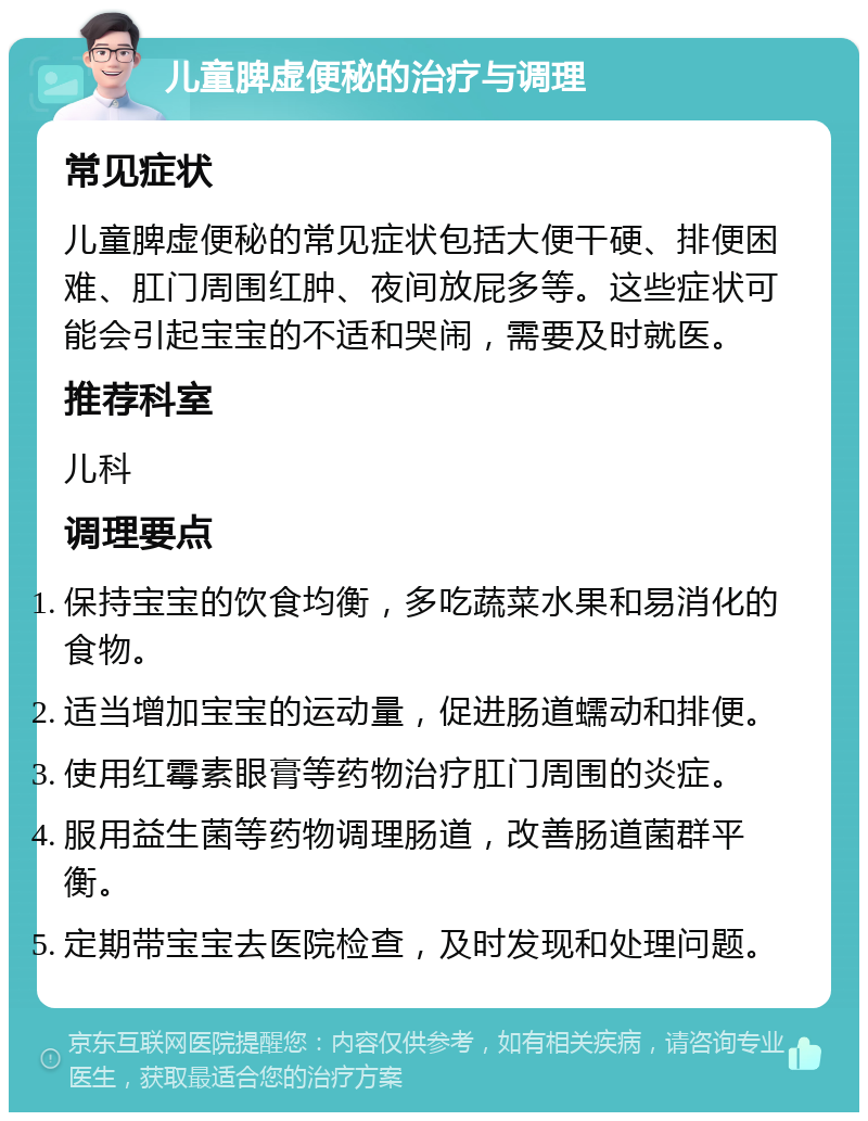 儿童脾虚便秘的治疗与调理 常见症状 儿童脾虚便秘的常见症状包括大便干硬、排便困难、肛门周围红肿、夜间放屁多等。这些症状可能会引起宝宝的不适和哭闹，需要及时就医。 推荐科室 儿科 调理要点 保持宝宝的饮食均衡，多吃蔬菜水果和易消化的食物。 适当增加宝宝的运动量，促进肠道蠕动和排便。 使用红霉素眼膏等药物治疗肛门周围的炎症。 服用益生菌等药物调理肠道，改善肠道菌群平衡。 定期带宝宝去医院检查，及时发现和处理问题。