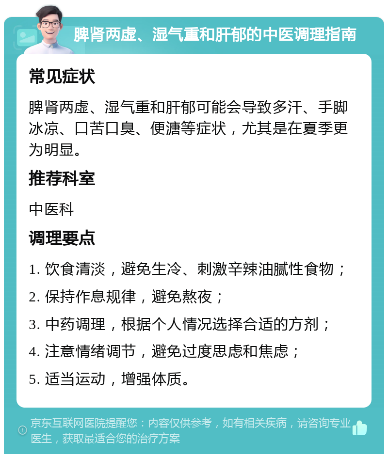 脾肾两虚、湿气重和肝郁的中医调理指南 常见症状 脾肾两虚、湿气重和肝郁可能会导致多汗、手脚冰凉、口苦口臭、便溏等症状，尤其是在夏季更为明显。 推荐科室 中医科 调理要点 1. 饮食清淡，避免生冷、刺激辛辣油腻性食物； 2. 保持作息规律，避免熬夜； 3. 中药调理，根据个人情况选择合适的方剂； 4. 注意情绪调节，避免过度思虑和焦虑； 5. 适当运动，增强体质。