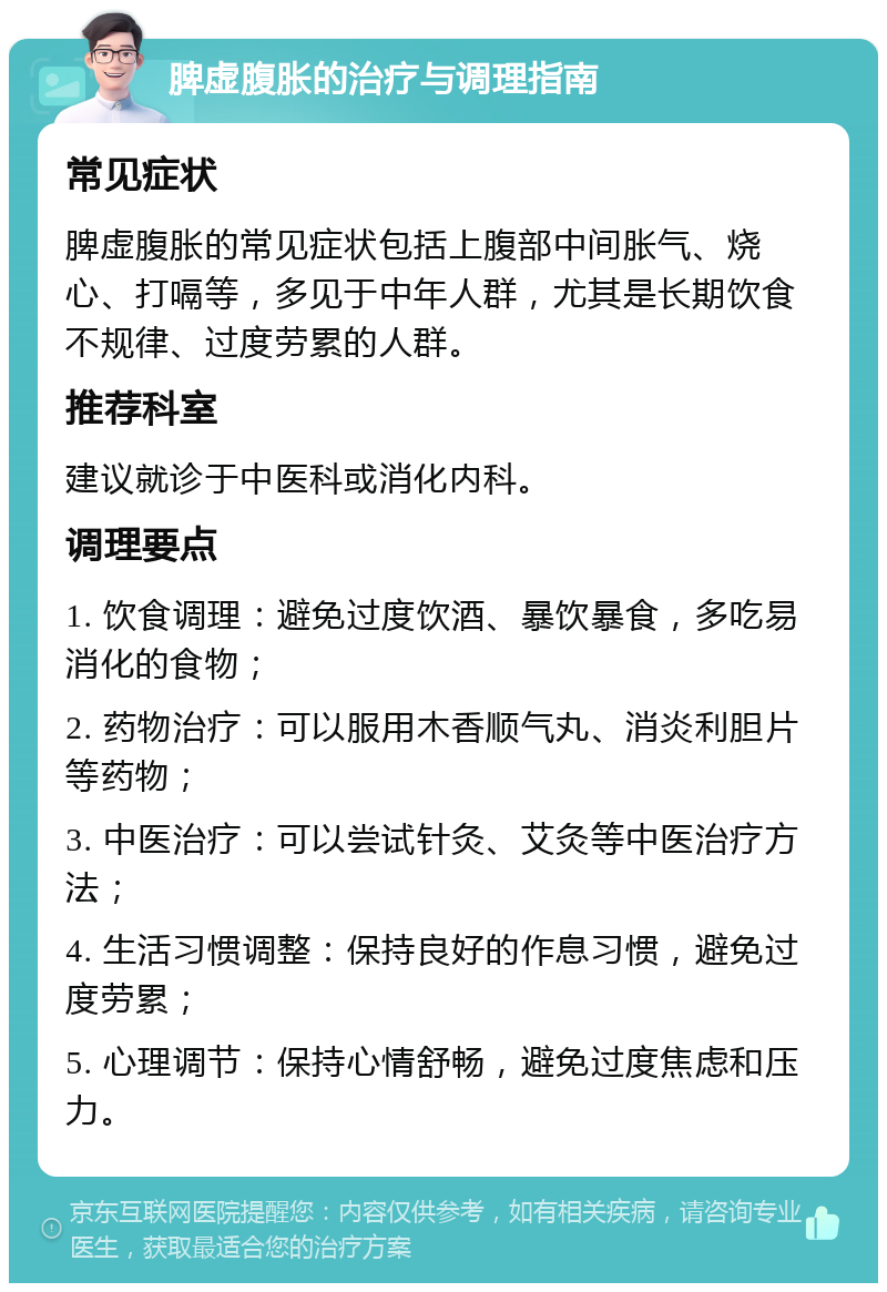 脾虚腹胀的治疗与调理指南 常见症状 脾虚腹胀的常见症状包括上腹部中间胀气、烧心、打嗝等，多见于中年人群，尤其是长期饮食不规律、过度劳累的人群。 推荐科室 建议就诊于中医科或消化内科。 调理要点 1. 饮食调理：避免过度饮酒、暴饮暴食，多吃易消化的食物； 2. 药物治疗：可以服用木香顺气丸、消炎利胆片等药物； 3. 中医治疗：可以尝试针灸、艾灸等中医治疗方法； 4. 生活习惯调整：保持良好的作息习惯，避免过度劳累； 5. 心理调节：保持心情舒畅，避免过度焦虑和压力。