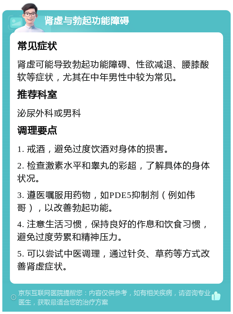 肾虚与勃起功能障碍 常见症状 肾虚可能导致勃起功能障碍、性欲减退、腰膝酸软等症状，尤其在中年男性中较为常见。 推荐科室 泌尿外科或男科 调理要点 1. 戒酒，避免过度饮酒对身体的损害。 2. 检查激素水平和睾丸的彩超，了解具体的身体状况。 3. 遵医嘱服用药物，如PDE5抑制剂（例如伟哥），以改善勃起功能。 4. 注意生活习惯，保持良好的作息和饮食习惯，避免过度劳累和精神压力。 5. 可以尝试中医调理，通过针灸、草药等方式改善肾虚症状。