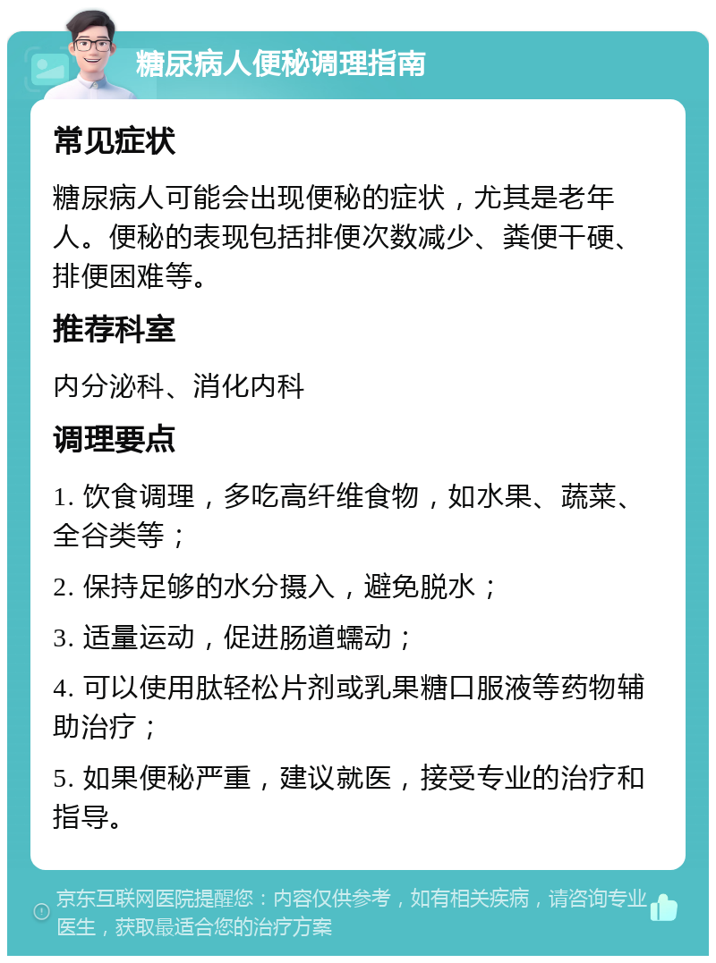 糖尿病人便秘调理指南 常见症状 糖尿病人可能会出现便秘的症状，尤其是老年人。便秘的表现包括排便次数减少、粪便干硬、排便困难等。 推荐科室 内分泌科、消化内科 调理要点 1. 饮食调理，多吃高纤维食物，如水果、蔬菜、全谷类等； 2. 保持足够的水分摄入，避免脱水； 3. 适量运动，促进肠道蠕动； 4. 可以使用肽轻松片剂或乳果糖口服液等药物辅助治疗； 5. 如果便秘严重，建议就医，接受专业的治疗和指导。