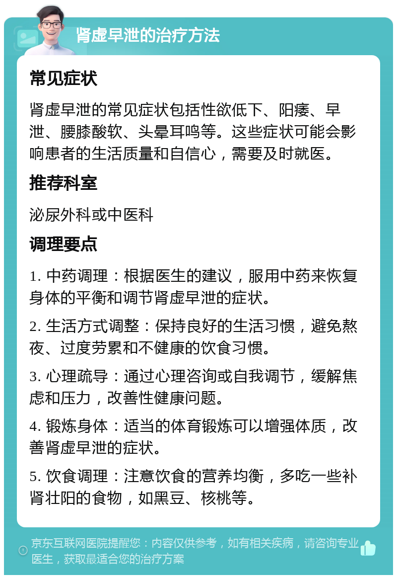 肾虚早泄的治疗方法 常见症状 肾虚早泄的常见症状包括性欲低下、阳痿、早泄、腰膝酸软、头晕耳鸣等。这些症状可能会影响患者的生活质量和自信心，需要及时就医。 推荐科室 泌尿外科或中医科 调理要点 1. 中药调理：根据医生的建议，服用中药来恢复身体的平衡和调节肾虚早泄的症状。 2. 生活方式调整：保持良好的生活习惯，避免熬夜、过度劳累和不健康的饮食习惯。 3. 心理疏导：通过心理咨询或自我调节，缓解焦虑和压力，改善性健康问题。 4. 锻炼身体：适当的体育锻炼可以增强体质，改善肾虚早泄的症状。 5. 饮食调理：注意饮食的营养均衡，多吃一些补肾壮阳的食物，如黑豆、核桃等。