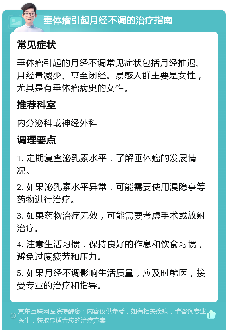 垂体瘤引起月经不调的治疗指南 常见症状 垂体瘤引起的月经不调常见症状包括月经推迟、月经量减少、甚至闭经。易感人群主要是女性，尤其是有垂体瘤病史的女性。 推荐科室 内分泌科或神经外科 调理要点 1. 定期复查泌乳素水平，了解垂体瘤的发展情况。 2. 如果泌乳素水平异常，可能需要使用溴隐亭等药物进行治疗。 3. 如果药物治疗无效，可能需要考虑手术或放射治疗。 4. 注意生活习惯，保持良好的作息和饮食习惯，避免过度疲劳和压力。 5. 如果月经不调影响生活质量，应及时就医，接受专业的治疗和指导。