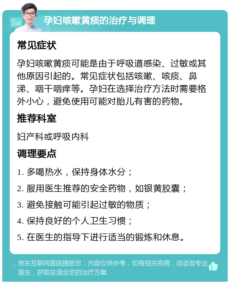 孕妇咳嗽黄痰的治疗与调理 常见症状 孕妇咳嗽黄痰可能是由于呼吸道感染、过敏或其他原因引起的。常见症状包括咳嗽、咳痰、鼻涕、咽干咽痒等。孕妇在选择治疗方法时需要格外小心，避免使用可能对胎儿有害的药物。 推荐科室 妇产科或呼吸内科 调理要点 1. 多喝热水，保持身体水分； 2. 服用医生推荐的安全药物，如银黄胶囊； 3. 避免接触可能引起过敏的物质； 4. 保持良好的个人卫生习惯； 5. 在医生的指导下进行适当的锻炼和休息。