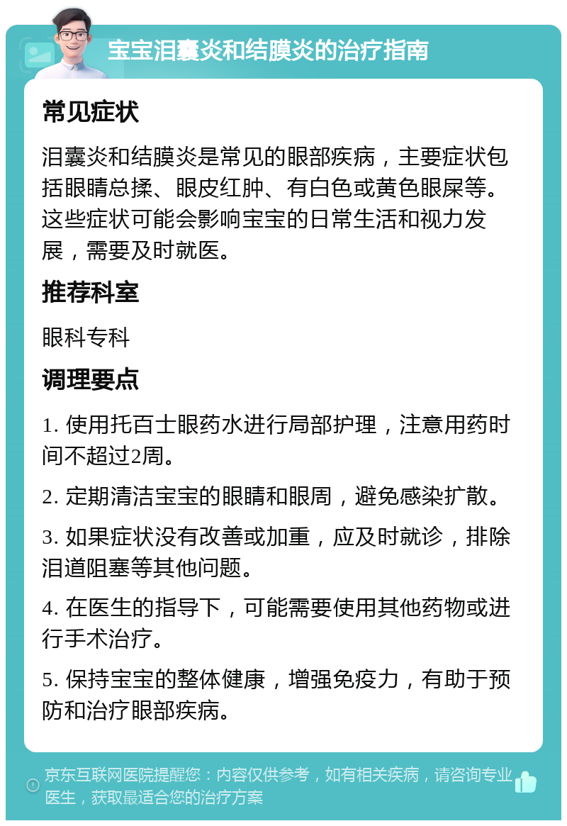 宝宝泪囊炎和结膜炎的治疗指南 常见症状 泪囊炎和结膜炎是常见的眼部疾病，主要症状包括眼睛总揉、眼皮红肿、有白色或黄色眼屎等。这些症状可能会影响宝宝的日常生活和视力发展，需要及时就医。 推荐科室 眼科专科 调理要点 1. 使用托百士眼药水进行局部护理，注意用药时间不超过2周。 2. 定期清洁宝宝的眼睛和眼周，避免感染扩散。 3. 如果症状没有改善或加重，应及时就诊，排除泪道阻塞等其他问题。 4. 在医生的指导下，可能需要使用其他药物或进行手术治疗。 5. 保持宝宝的整体健康，增强免疫力，有助于预防和治疗眼部疾病。