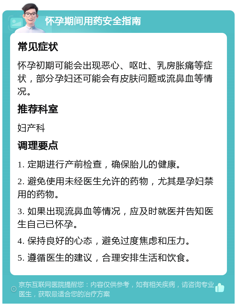 怀孕期间用药安全指南 常见症状 怀孕初期可能会出现恶心、呕吐、乳房胀痛等症状，部分孕妇还可能会有皮肤问题或流鼻血等情况。 推荐科室 妇产科 调理要点 1. 定期进行产前检查，确保胎儿的健康。 2. 避免使用未经医生允许的药物，尤其是孕妇禁用的药物。 3. 如果出现流鼻血等情况，应及时就医并告知医生自己已怀孕。 4. 保持良好的心态，避免过度焦虑和压力。 5. 遵循医生的建议，合理安排生活和饮食。