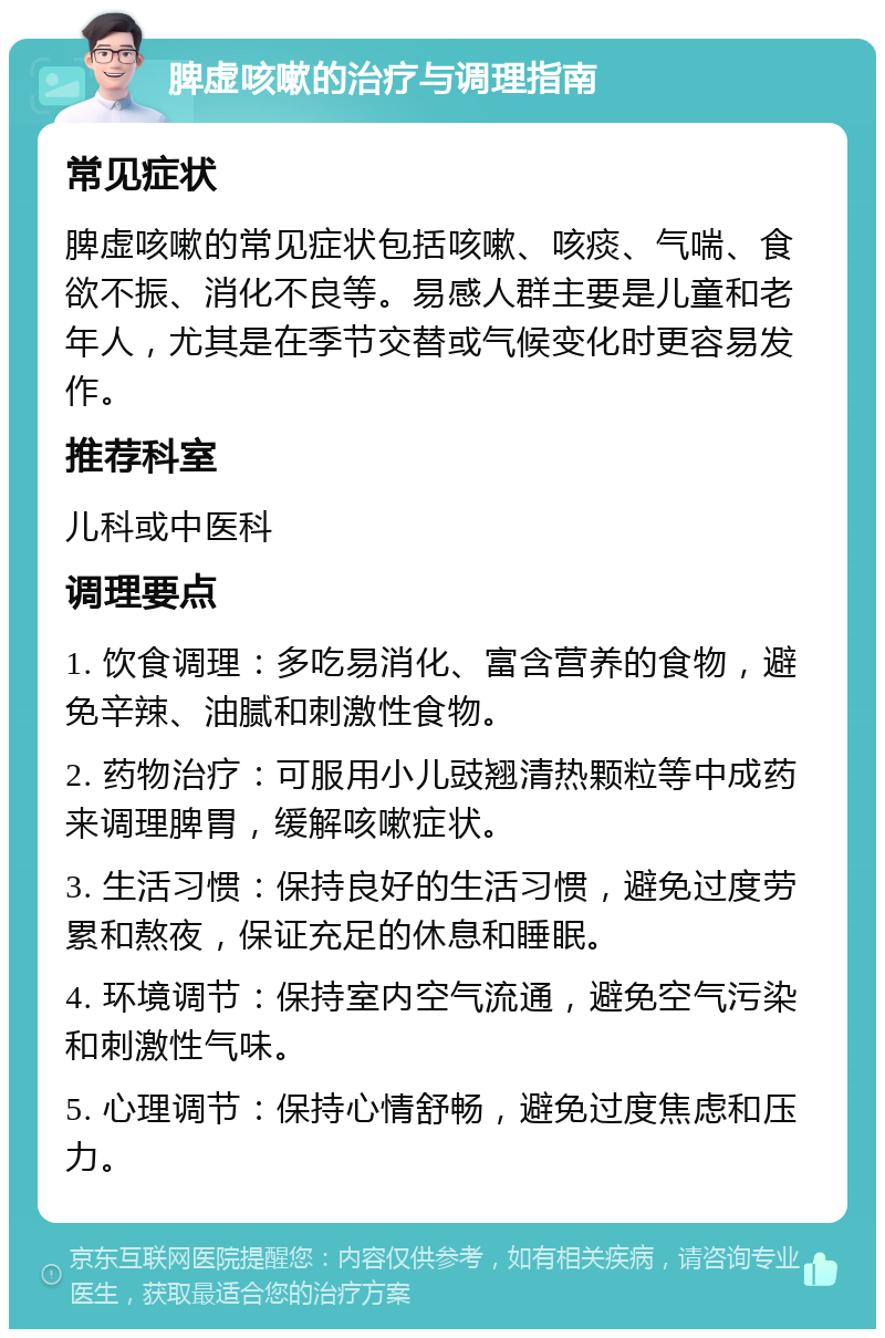 脾虚咳嗽的治疗与调理指南 常见症状 脾虚咳嗽的常见症状包括咳嗽、咳痰、气喘、食欲不振、消化不良等。易感人群主要是儿童和老年人，尤其是在季节交替或气候变化时更容易发作。 推荐科室 儿科或中医科 调理要点 1. 饮食调理：多吃易消化、富含营养的食物，避免辛辣、油腻和刺激性食物。 2. 药物治疗：可服用小儿豉翘清热颗粒等中成药来调理脾胃，缓解咳嗽症状。 3. 生活习惯：保持良好的生活习惯，避免过度劳累和熬夜，保证充足的休息和睡眠。 4. 环境调节：保持室内空气流通，避免空气污染和刺激性气味。 5. 心理调节：保持心情舒畅，避免过度焦虑和压力。