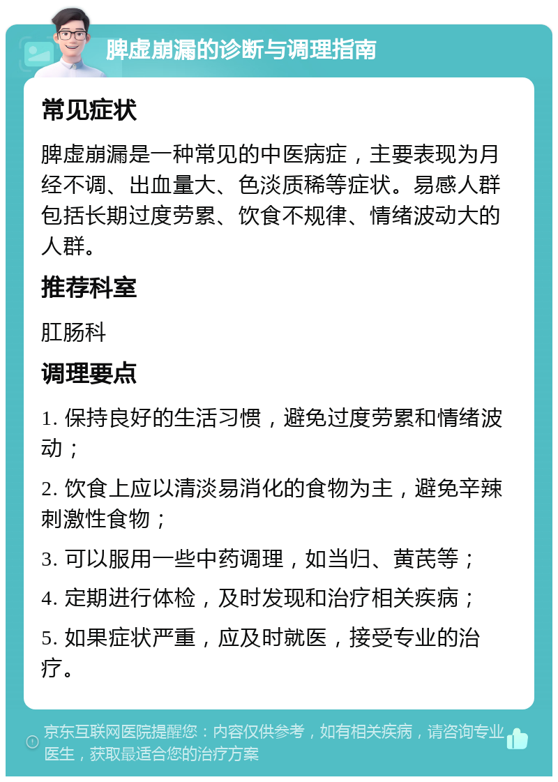 脾虚崩漏的诊断与调理指南 常见症状 脾虚崩漏是一种常见的中医病症，主要表现为月经不调、出血量大、色淡质稀等症状。易感人群包括长期过度劳累、饮食不规律、情绪波动大的人群。 推荐科室 肛肠科 调理要点 1. 保持良好的生活习惯，避免过度劳累和情绪波动； 2. 饮食上应以清淡易消化的食物为主，避免辛辣刺激性食物； 3. 可以服用一些中药调理，如当归、黄芪等； 4. 定期进行体检，及时发现和治疗相关疾病； 5. 如果症状严重，应及时就医，接受专业的治疗。