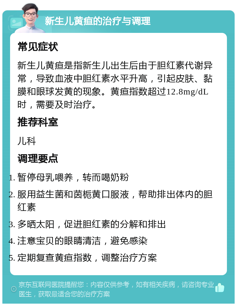 新生儿黄疸的治疗与调理 常见症状 新生儿黄疸是指新生儿出生后由于胆红素代谢异常，导致血液中胆红素水平升高，引起皮肤、黏膜和眼球发黄的现象。黄疸指数超过12.8mg/dL时，需要及时治疗。 推荐科室 儿科 调理要点 暂停母乳喂养，转而喝奶粉 服用益生菌和茵栀黄口服液，帮助排出体内的胆红素 多晒太阳，促进胆红素的分解和排出 注意宝贝的眼睛清洁，避免感染 定期复查黄疸指数，调整治疗方案