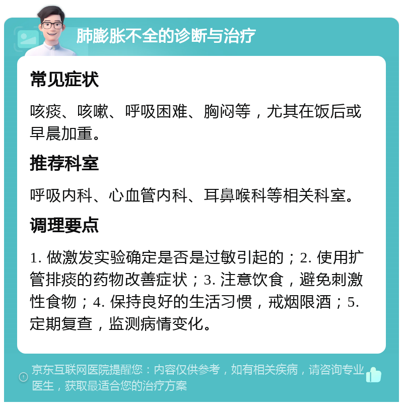 肺膨胀不全的诊断与治疗 常见症状 咳痰、咳嗽、呼吸困难、胸闷等，尤其在饭后或早晨加重。 推荐科室 呼吸内科、心血管内科、耳鼻喉科等相关科室。 调理要点 1. 做激发实验确定是否是过敏引起的；2. 使用扩管排痰的药物改善症状；3. 注意饮食，避免刺激性食物；4. 保持良好的生活习惯，戒烟限酒；5. 定期复查，监测病情变化。