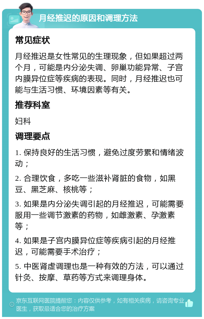 月经推迟的原因和调理方法 常见症状 月经推迟是女性常见的生理现象，但如果超过两个月，可能是内分泌失调、卵巢功能异常、子宫内膜异位症等疾病的表现。同时，月经推迟也可能与生活习惯、环境因素等有关。 推荐科室 妇科 调理要点 1. 保持良好的生活习惯，避免过度劳累和情绪波动； 2. 合理饮食，多吃一些滋补肾脏的食物，如黑豆、黑芝麻、核桃等； 3. 如果是内分泌失调引起的月经推迟，可能需要服用一些调节激素的药物，如雌激素、孕激素等； 4. 如果是子宫内膜异位症等疾病引起的月经推迟，可能需要手术治疗； 5. 中医肾虚调理也是一种有效的方法，可以通过针灸、按摩、草药等方式来调理身体。