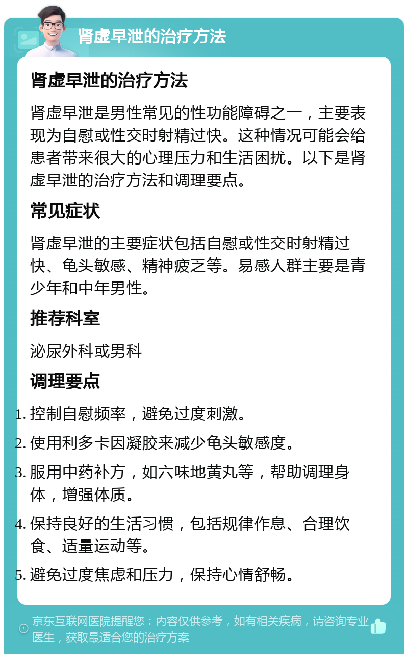 肾虚早泄的治疗方法 肾虚早泄的治疗方法 肾虚早泄是男性常见的性功能障碍之一，主要表现为自慰或性交时射精过快。这种情况可能会给患者带来很大的心理压力和生活困扰。以下是肾虚早泄的治疗方法和调理要点。 常见症状 肾虚早泄的主要症状包括自慰或性交时射精过快、龟头敏感、精神疲乏等。易感人群主要是青少年和中年男性。 推荐科室 泌尿外科或男科 调理要点 控制自慰频率，避免过度刺激。 使用利多卡因凝胶来减少龟头敏感度。 服用中药补方，如六味地黄丸等，帮助调理身体，增强体质。 保持良好的生活习惯，包括规律作息、合理饮食、适量运动等。 避免过度焦虑和压力，保持心情舒畅。