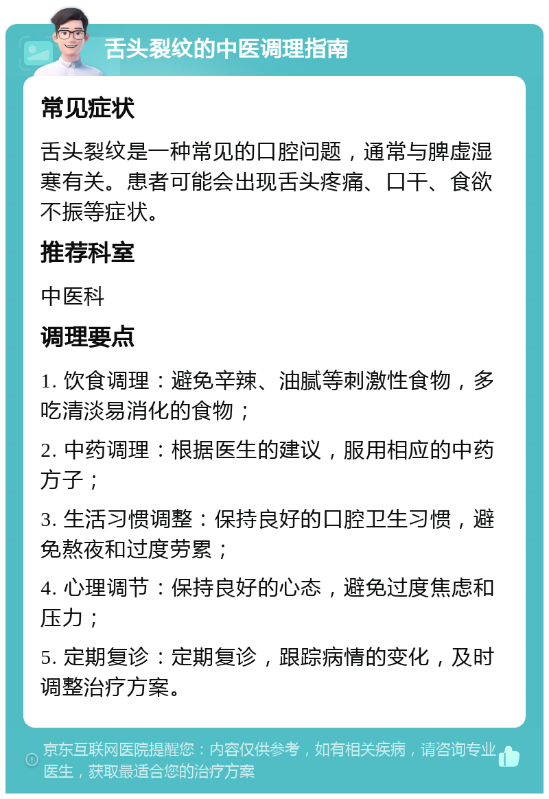 舌头裂纹的中医调理指南 常见症状 舌头裂纹是一种常见的口腔问题，通常与脾虚湿寒有关。患者可能会出现舌头疼痛、口干、食欲不振等症状。 推荐科室 中医科 调理要点 1. 饮食调理：避免辛辣、油腻等刺激性食物，多吃清淡易消化的食物； 2. 中药调理：根据医生的建议，服用相应的中药方子； 3. 生活习惯调整：保持良好的口腔卫生习惯，避免熬夜和过度劳累； 4. 心理调节：保持良好的心态，避免过度焦虑和压力； 5. 定期复诊：定期复诊，跟踪病情的变化，及时调整治疗方案。