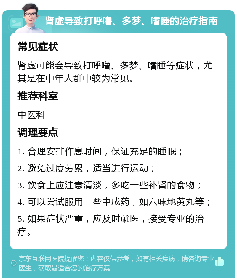 肾虚导致打呼噜、多梦、嗜睡的治疗指南 常见症状 肾虚可能会导致打呼噜、多梦、嗜睡等症状，尤其是在中年人群中较为常见。 推荐科室 中医科 调理要点 1. 合理安排作息时间，保证充足的睡眠； 2. 避免过度劳累，适当进行运动； 3. 饮食上应注意清淡，多吃一些补肾的食物； 4. 可以尝试服用一些中成药，如六味地黄丸等； 5. 如果症状严重，应及时就医，接受专业的治疗。