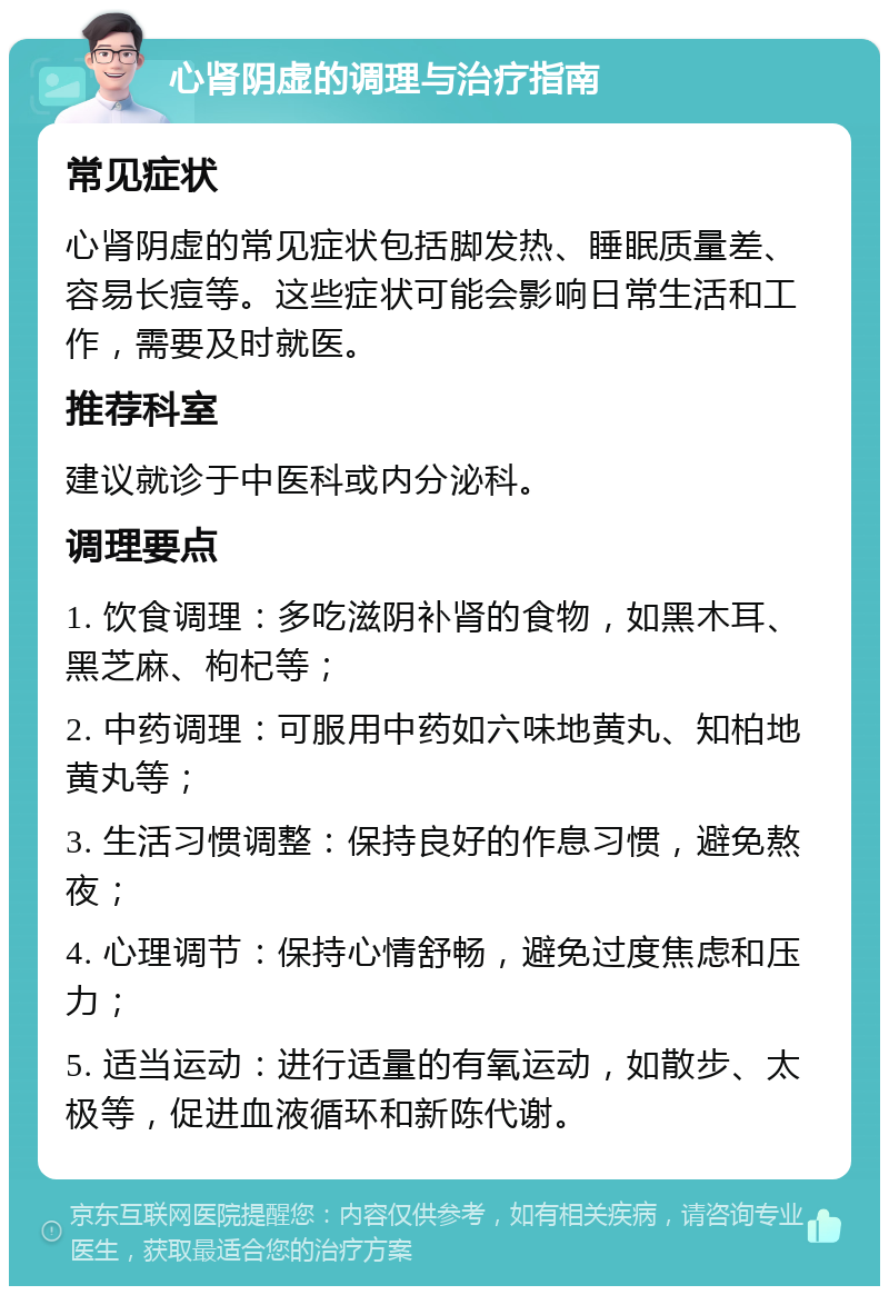 心肾阴虚的调理与治疗指南 常见症状 心肾阴虚的常见症状包括脚发热、睡眠质量差、容易长痘等。这些症状可能会影响日常生活和工作，需要及时就医。 推荐科室 建议就诊于中医科或内分泌科。 调理要点 1. 饮食调理：多吃滋阴补肾的食物，如黑木耳、黑芝麻、枸杞等； 2. 中药调理：可服用中药如六味地黄丸、知柏地黄丸等； 3. 生活习惯调整：保持良好的作息习惯，避免熬夜； 4. 心理调节：保持心情舒畅，避免过度焦虑和压力； 5. 适当运动：进行适量的有氧运动，如散步、太极等，促进血液循环和新陈代谢。