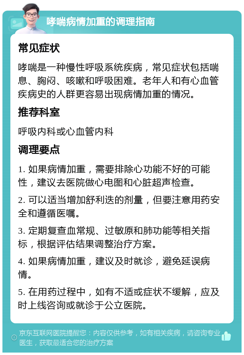 哮喘病情加重的调理指南 常见症状 哮喘是一种慢性呼吸系统疾病，常见症状包括喘息、胸闷、咳嗽和呼吸困难。老年人和有心血管疾病史的人群更容易出现病情加重的情况。 推荐科室 呼吸内科或心血管内科 调理要点 1. 如果病情加重，需要排除心功能不好的可能性，建议去医院做心电图和心脏超声检查。 2. 可以适当增加舒利迭的剂量，但要注意用药安全和遵循医嘱。 3. 定期复查血常规、过敏原和肺功能等相关指标，根据评估结果调整治疗方案。 4. 如果病情加重，建议及时就诊，避免延误病情。 5. 在用药过程中，如有不适或症状不缓解，应及时上线咨询或就诊于公立医院。