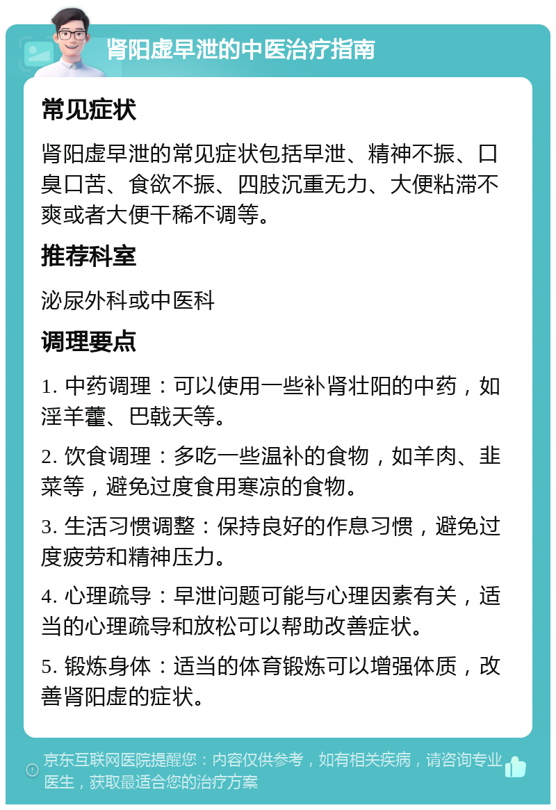 肾阳虚早泄的中医治疗指南 常见症状 肾阳虚早泄的常见症状包括早泄、精神不振、口臭口苦、食欲不振、四肢沉重无力、大便粘滞不爽或者大便干稀不调等。 推荐科室 泌尿外科或中医科 调理要点 1. 中药调理：可以使用一些补肾壮阳的中药，如淫羊藿、巴戟天等。 2. 饮食调理：多吃一些温补的食物，如羊肉、韭菜等，避免过度食用寒凉的食物。 3. 生活习惯调整：保持良好的作息习惯，避免过度疲劳和精神压力。 4. 心理疏导：早泄问题可能与心理因素有关，适当的心理疏导和放松可以帮助改善症状。 5. 锻炼身体：适当的体育锻炼可以增强体质，改善肾阳虚的症状。