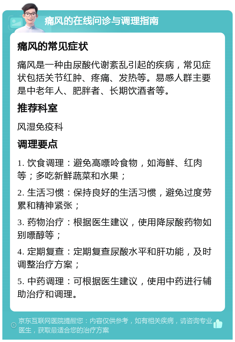 痛风的在线问诊与调理指南 痛风的常见症状 痛风是一种由尿酸代谢紊乱引起的疾病，常见症状包括关节红肿、疼痛、发热等。易感人群主要是中老年人、肥胖者、长期饮酒者等。 推荐科室 风湿免疫科 调理要点 1. 饮食调理：避免高嘌呤食物，如海鲜、红肉等；多吃新鲜蔬菜和水果； 2. 生活习惯：保持良好的生活习惯，避免过度劳累和精神紧张； 3. 药物治疗：根据医生建议，使用降尿酸药物如别嘌醇等； 4. 定期复查：定期复查尿酸水平和肝功能，及时调整治疗方案； 5. 中药调理：可根据医生建议，使用中药进行辅助治疗和调理。