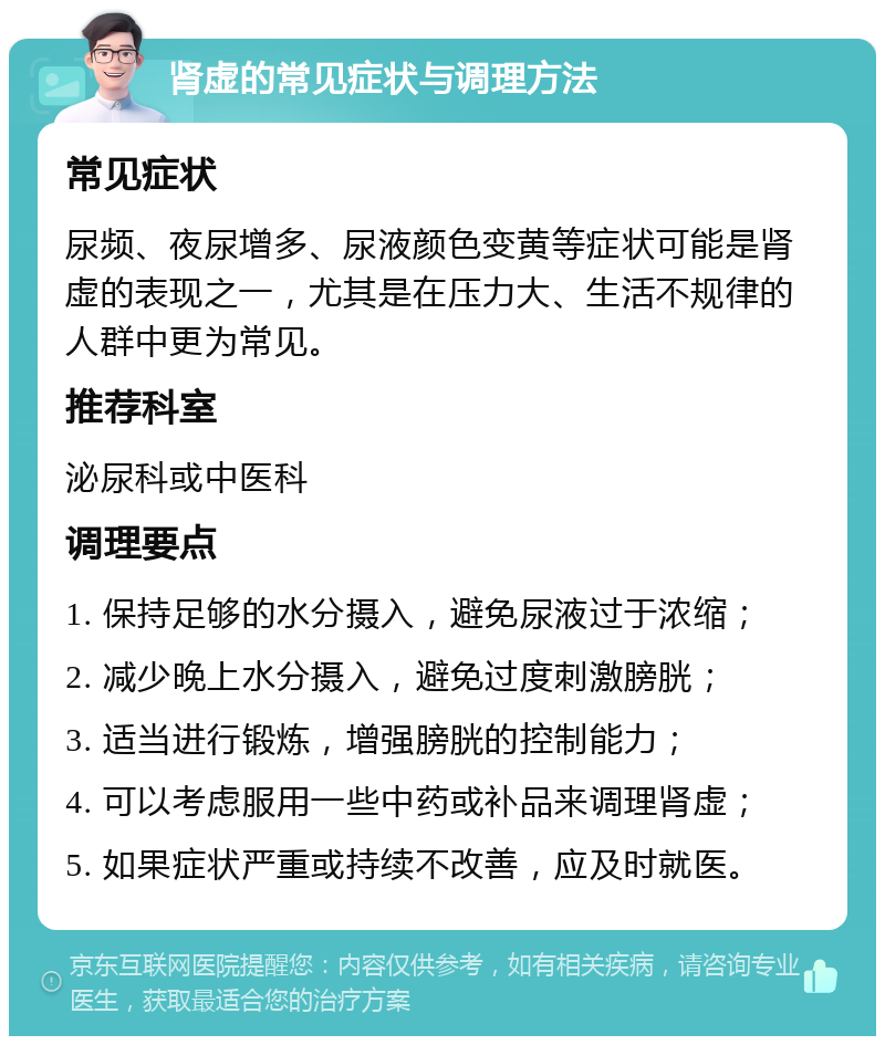 肾虚的常见症状与调理方法 常见症状 尿频、夜尿增多、尿液颜色变黄等症状可能是肾虚的表现之一，尤其是在压力大、生活不规律的人群中更为常见。 推荐科室 泌尿科或中医科 调理要点 1. 保持足够的水分摄入，避免尿液过于浓缩； 2. 减少晚上水分摄入，避免过度刺激膀胱； 3. 适当进行锻炼，增强膀胱的控制能力； 4. 可以考虑服用一些中药或补品来调理肾虚； 5. 如果症状严重或持续不改善，应及时就医。