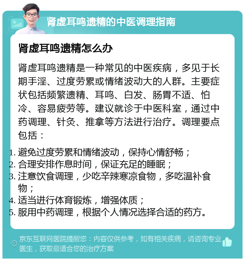 肾虚耳鸣遗精的中医调理指南 肾虚耳鸣遗精怎么办 肾虚耳鸣遗精是一种常见的中医疾病，多见于长期手淫、过度劳累或情绪波动大的人群。主要症状包括频繁遗精、耳鸣、白发、肠胃不适、怕冷、容易疲劳等。建议就诊于中医科室，通过中药调理、针灸、推拿等方法进行治疗。调理要点包括： 避免过度劳累和情绪波动，保持心情舒畅； 合理安排作息时间，保证充足的睡眠； 注意饮食调理，少吃辛辣寒凉食物，多吃温补食物； 适当进行体育锻炼，增强体质； 服用中药调理，根据个人情况选择合适的药方。