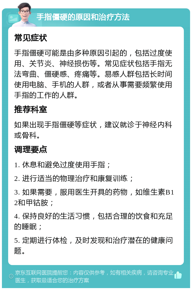 手指僵硬的原因和治疗方法 常见症状 手指僵硬可能是由多种原因引起的，包括过度使用、关节炎、神经损伤等。常见症状包括手指无法弯曲、僵硬感、疼痛等。易感人群包括长时间使用电脑、手机的人群，或者从事需要频繁使用手指的工作的人群。 推荐科室 如果出现手指僵硬等症状，建议就诊于神经内科或骨科。 调理要点 1. 休息和避免过度使用手指； 2. 进行适当的物理治疗和康复训练； 3. 如果需要，服用医生开具的药物，如维生素B12和甲钴胺； 4. 保持良好的生活习惯，包括合理的饮食和充足的睡眠； 5. 定期进行体检，及时发现和治疗潜在的健康问题。