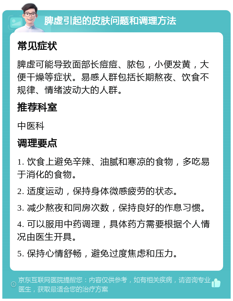 脾虚引起的皮肤问题和调理方法 常见症状 脾虚可能导致面部长痘痘、脓包，小便发黄，大便干燥等症状。易感人群包括长期熬夜、饮食不规律、情绪波动大的人群。 推荐科室 中医科 调理要点 1. 饮食上避免辛辣、油腻和寒凉的食物，多吃易于消化的食物。 2. 适度运动，保持身体微感疲劳的状态。 3. 减少熬夜和同房次数，保持良好的作息习惯。 4. 可以服用中药调理，具体药方需要根据个人情况由医生开具。 5. 保持心情舒畅，避免过度焦虑和压力。