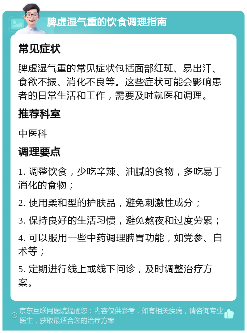 脾虚湿气重的饮食调理指南 常见症状 脾虚湿气重的常见症状包括面部红斑、易出汗、食欲不振、消化不良等。这些症状可能会影响患者的日常生活和工作，需要及时就医和调理。 推荐科室 中医科 调理要点 1. 调整饮食，少吃辛辣、油腻的食物，多吃易于消化的食物； 2. 使用柔和型的护肤品，避免刺激性成分； 3. 保持良好的生活习惯，避免熬夜和过度劳累； 4. 可以服用一些中药调理脾胃功能，如党参、白术等； 5. 定期进行线上或线下问诊，及时调整治疗方案。