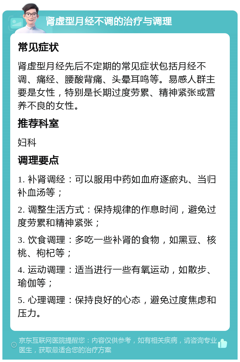 肾虚型月经不调的治疗与调理 常见症状 肾虚型月经先后不定期的常见症状包括月经不调、痛经、腰酸背痛、头晕耳鸣等。易感人群主要是女性，特别是长期过度劳累、精神紧张或营养不良的女性。 推荐科室 妇科 调理要点 1. 补肾调经：可以服用中药如血府逐瘀丸、当归补血汤等； 2. 调整生活方式：保持规律的作息时间，避免过度劳累和精神紧张； 3. 饮食调理：多吃一些补肾的食物，如黑豆、核桃、枸杞等； 4. 运动调理：适当进行一些有氧运动，如散步、瑜伽等； 5. 心理调理：保持良好的心态，避免过度焦虑和压力。