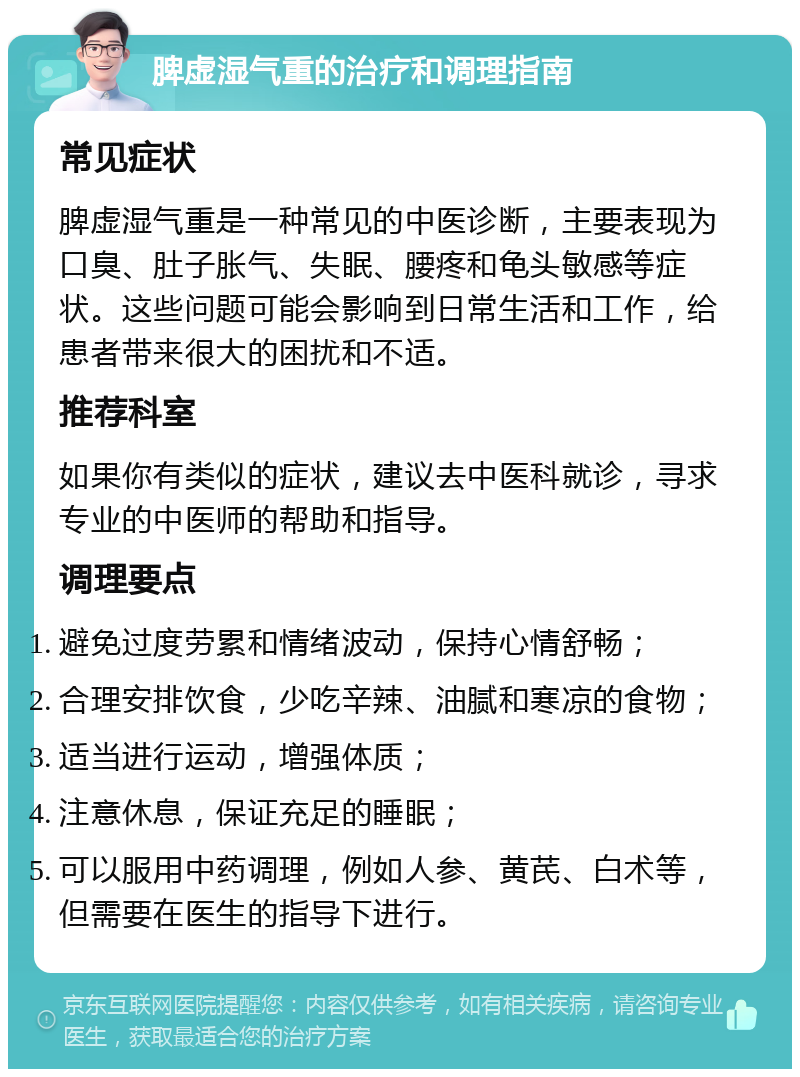 脾虚湿气重的治疗和调理指南 常见症状 脾虚湿气重是一种常见的中医诊断，主要表现为口臭、肚子胀气、失眠、腰疼和龟头敏感等症状。这些问题可能会影响到日常生活和工作，给患者带来很大的困扰和不适。 推荐科室 如果你有类似的症状，建议去中医科就诊，寻求专业的中医师的帮助和指导。 调理要点 避免过度劳累和情绪波动，保持心情舒畅； 合理安排饮食，少吃辛辣、油腻和寒凉的食物； 适当进行运动，增强体质； 注意休息，保证充足的睡眠； 可以服用中药调理，例如人参、黄芪、白术等，但需要在医生的指导下进行。