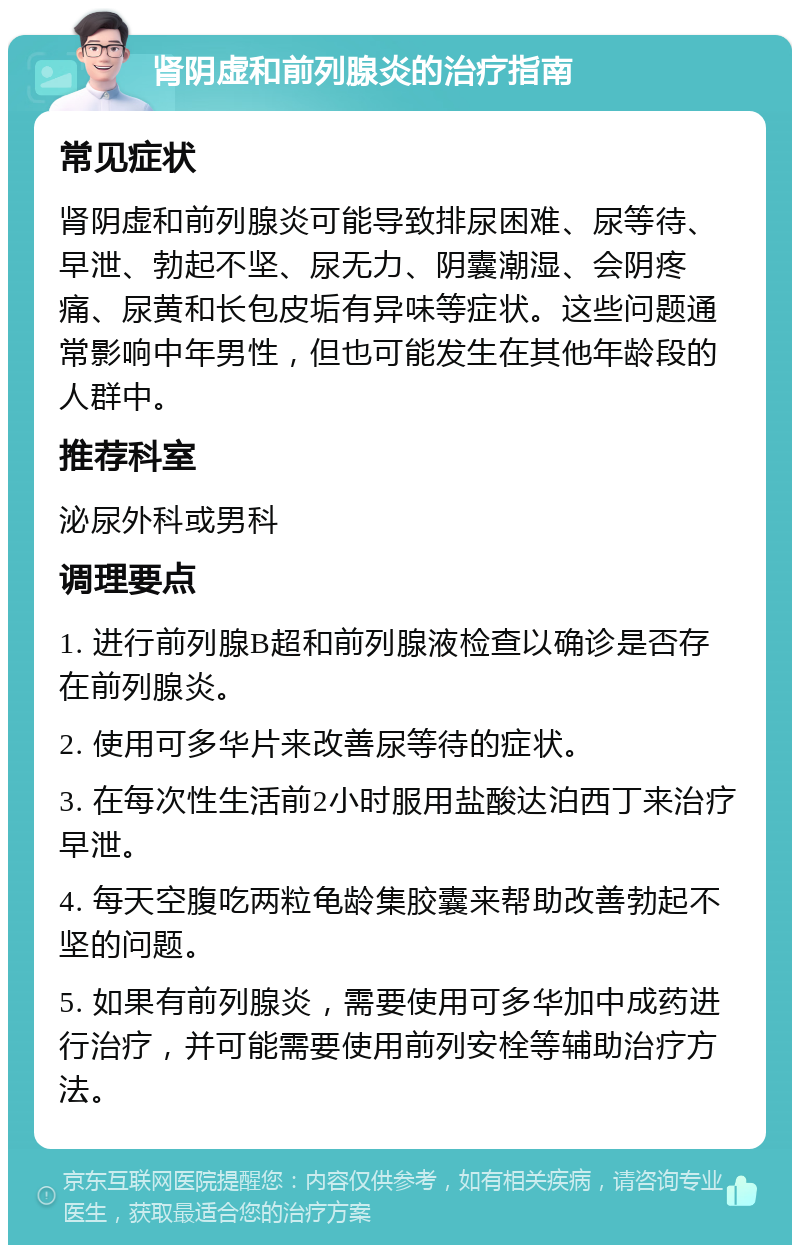 肾阴虚和前列腺炎的治疗指南 常见症状 肾阴虚和前列腺炎可能导致排尿困难、尿等待、早泄、勃起不坚、尿无力、阴囊潮湿、会阴疼痛、尿黄和长包皮垢有异味等症状。这些问题通常影响中年男性，但也可能发生在其他年龄段的人群中。 推荐科室 泌尿外科或男科 调理要点 1. 进行前列腺B超和前列腺液检查以确诊是否存在前列腺炎。 2. 使用可多华片来改善尿等待的症状。 3. 在每次性生活前2小时服用盐酸达泊西丁来治疗早泄。 4. 每天空腹吃两粒龟龄集胶囊来帮助改善勃起不坚的问题。 5. 如果有前列腺炎，需要使用可多华加中成药进行治疗，并可能需要使用前列安栓等辅助治疗方法。