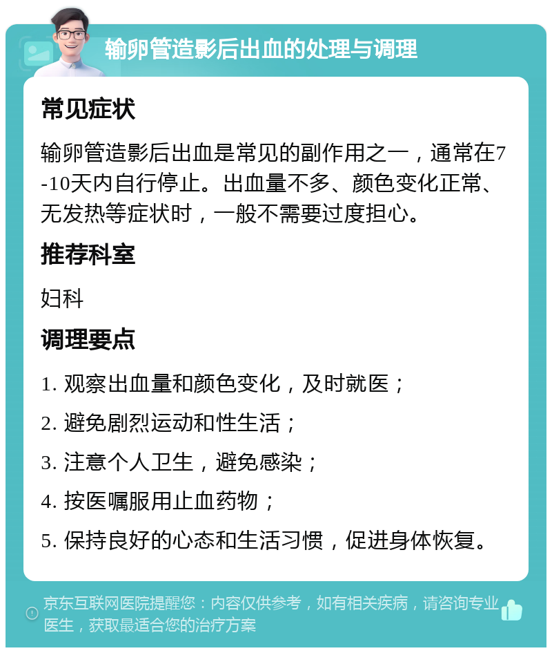 输卵管造影后出血的处理与调理 常见症状 输卵管造影后出血是常见的副作用之一，通常在7-10天内自行停止。出血量不多、颜色变化正常、无发热等症状时，一般不需要过度担心。 推荐科室 妇科 调理要点 1. 观察出血量和颜色变化，及时就医； 2. 避免剧烈运动和性生活； 3. 注意个人卫生，避免感染； 4. 按医嘱服用止血药物； 5. 保持良好的心态和生活习惯，促进身体恢复。