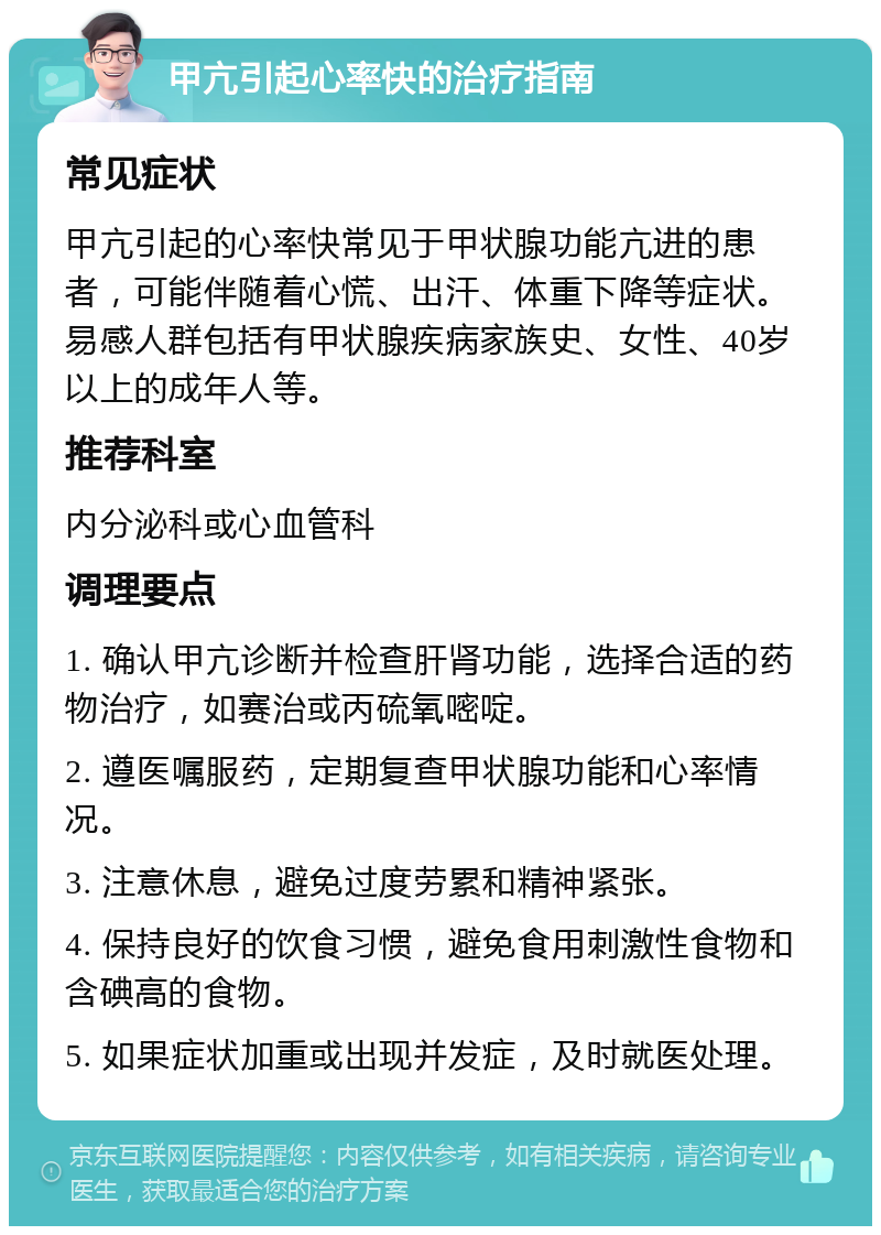 甲亢引起心率快的治疗指南 常见症状 甲亢引起的心率快常见于甲状腺功能亢进的患者，可能伴随着心慌、出汗、体重下降等症状。易感人群包括有甲状腺疾病家族史、女性、40岁以上的成年人等。 推荐科室 内分泌科或心血管科 调理要点 1. 确认甲亢诊断并检查肝肾功能，选择合适的药物治疗，如赛治或丙硫氧嘧啶。 2. 遵医嘱服药，定期复查甲状腺功能和心率情况。 3. 注意休息，避免过度劳累和精神紧张。 4. 保持良好的饮食习惯，避免食用刺激性食物和含碘高的食物。 5. 如果症状加重或出现并发症，及时就医处理。