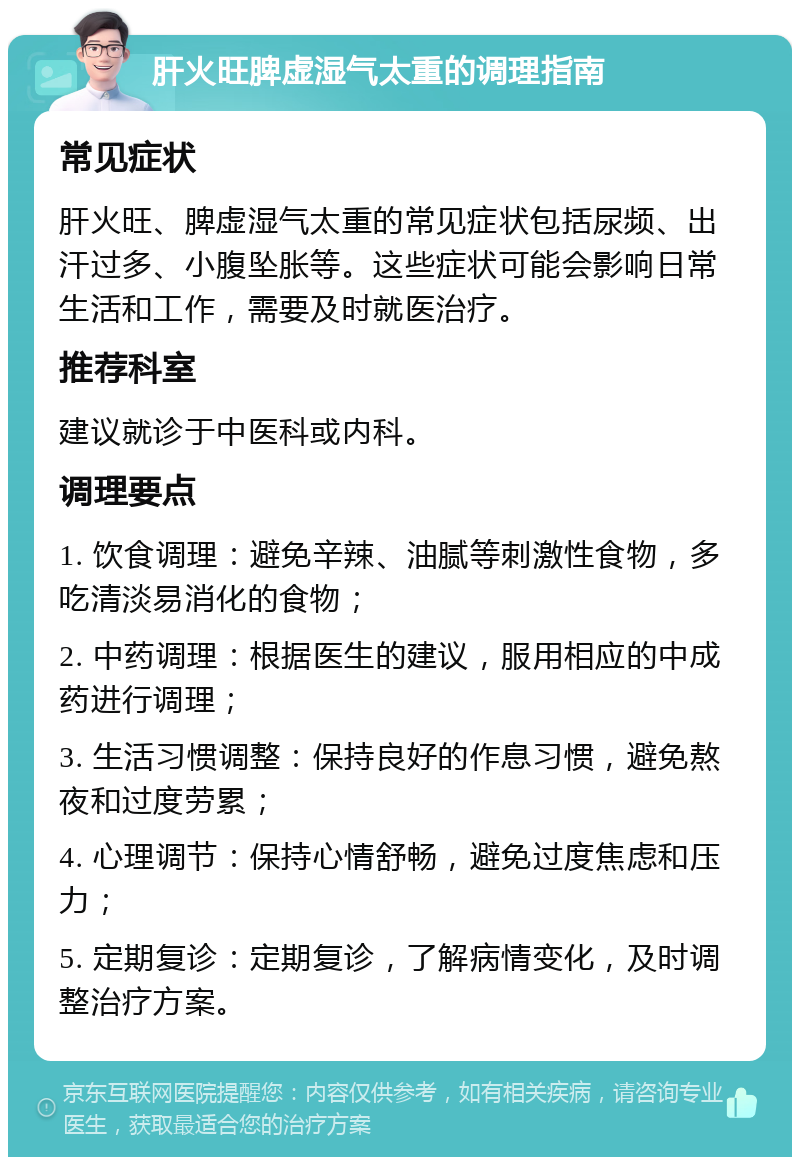 肝火旺脾虚湿气太重的调理指南 常见症状 肝火旺、脾虚湿气太重的常见症状包括尿频、出汗过多、小腹坠胀等。这些症状可能会影响日常生活和工作，需要及时就医治疗。 推荐科室 建议就诊于中医科或内科。 调理要点 1. 饮食调理：避免辛辣、油腻等刺激性食物，多吃清淡易消化的食物； 2. 中药调理：根据医生的建议，服用相应的中成药进行调理； 3. 生活习惯调整：保持良好的作息习惯，避免熬夜和过度劳累； 4. 心理调节：保持心情舒畅，避免过度焦虑和压力； 5. 定期复诊：定期复诊，了解病情变化，及时调整治疗方案。