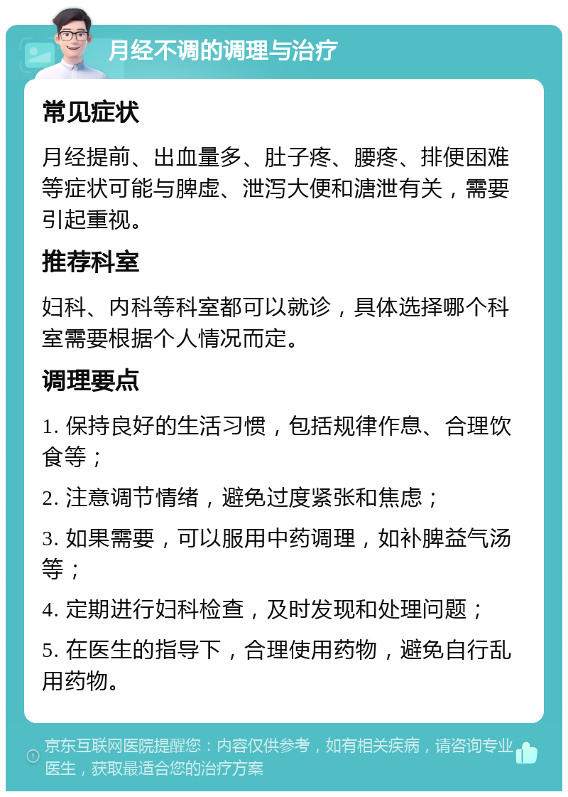 月经不调的调理与治疗 常见症状 月经提前、出血量多、肚子疼、腰疼、排便困难等症状可能与脾虚、泄泻大便和溏泄有关，需要引起重视。 推荐科室 妇科、内科等科室都可以就诊，具体选择哪个科室需要根据个人情况而定。 调理要点 1. 保持良好的生活习惯，包括规律作息、合理饮食等； 2. 注意调节情绪，避免过度紧张和焦虑； 3. 如果需要，可以服用中药调理，如补脾益气汤等； 4. 定期进行妇科检查，及时发现和处理问题； 5. 在医生的指导下，合理使用药物，避免自行乱用药物。