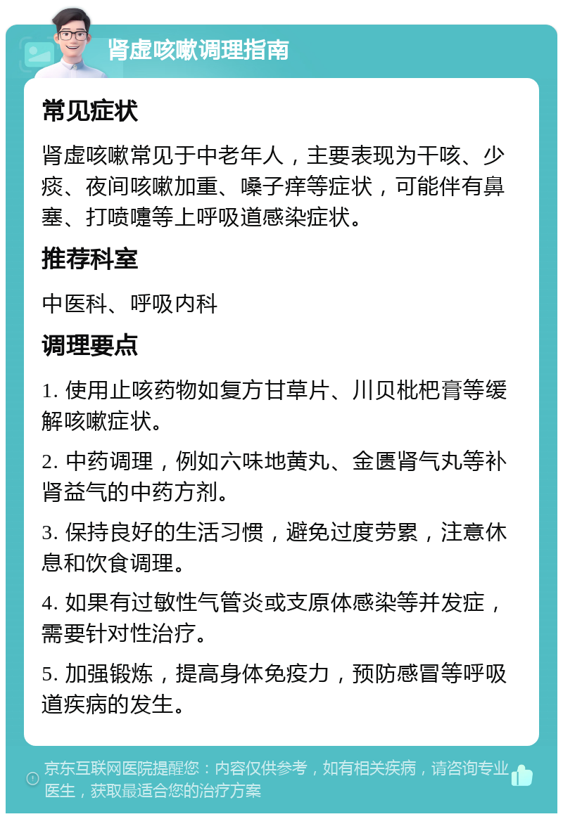 肾虚咳嗽调理指南 常见症状 肾虚咳嗽常见于中老年人，主要表现为干咳、少痰、夜间咳嗽加重、嗓子痒等症状，可能伴有鼻塞、打喷嚏等上呼吸道感染症状。 推荐科室 中医科、呼吸内科 调理要点 1. 使用止咳药物如复方甘草片、川贝枇杷膏等缓解咳嗽症状。 2. 中药调理，例如六味地黄丸、金匮肾气丸等补肾益气的中药方剂。 3. 保持良好的生活习惯，避免过度劳累，注意休息和饮食调理。 4. 如果有过敏性气管炎或支原体感染等并发症，需要针对性治疗。 5. 加强锻炼，提高身体免疫力，预防感冒等呼吸道疾病的发生。