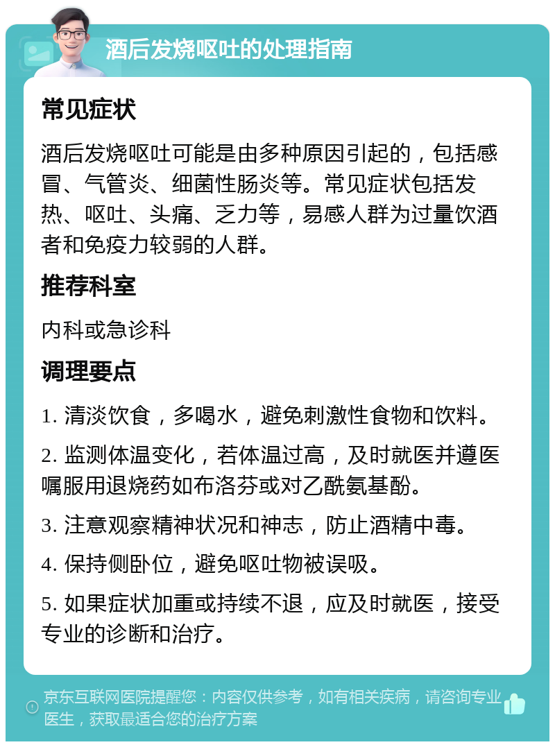 酒后发烧呕吐的处理指南 常见症状 酒后发烧呕吐可能是由多种原因引起的，包括感冒、气管炎、细菌性肠炎等。常见症状包括发热、呕吐、头痛、乏力等，易感人群为过量饮酒者和免疫力较弱的人群。 推荐科室 内科或急诊科 调理要点 1. 清淡饮食，多喝水，避免刺激性食物和饮料。 2. 监测体温变化，若体温过高，及时就医并遵医嘱服用退烧药如布洛芬或对乙酰氨基酚。 3. 注意观察精神状况和神志，防止酒精中毒。 4. 保持侧卧位，避免呕吐物被误吸。 5. 如果症状加重或持续不退，应及时就医，接受专业的诊断和治疗。